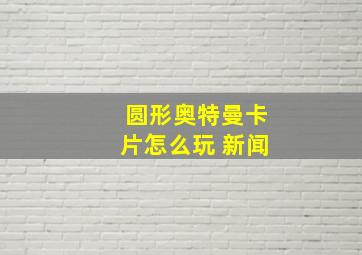 圆形奥特曼卡片怎么玩 新闻